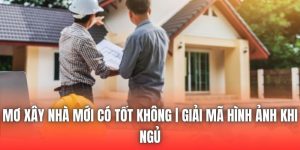 Mơ Xây Nhà Mới Có Tốt Không | Giải Mã Hình Ảnh Khi Ngủ