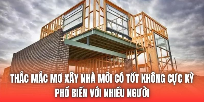 Thắc mắc mơ xây nhà mới có tốt không cực kỳ phổ biến với nhiều người