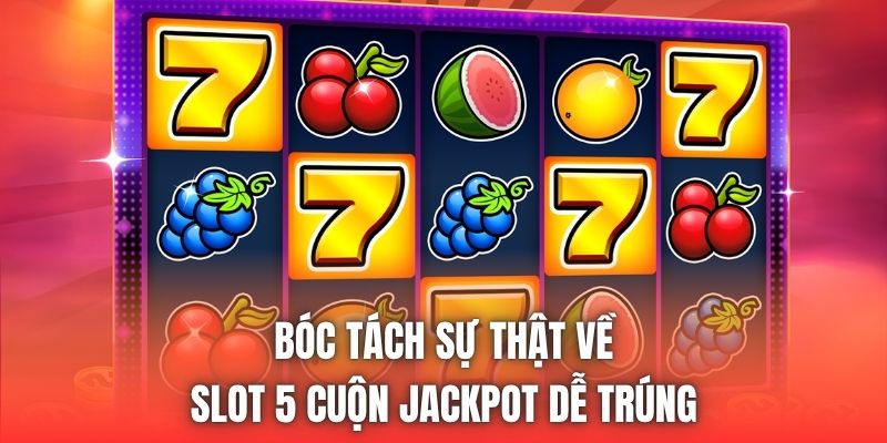 Bóc tách sự thật về slot 5 cuộn jackpot dễ trúng