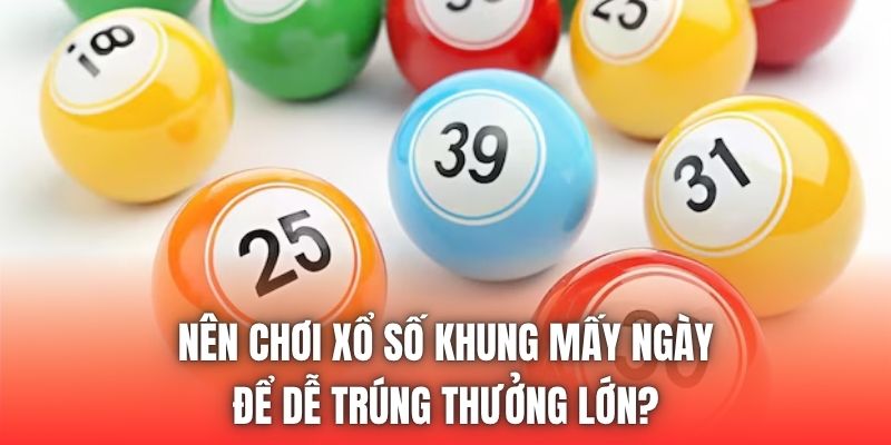 Nên Chơi Xổ Số Khung Mấy Ngày Để Dễ Trúng Thưởng Lớn?