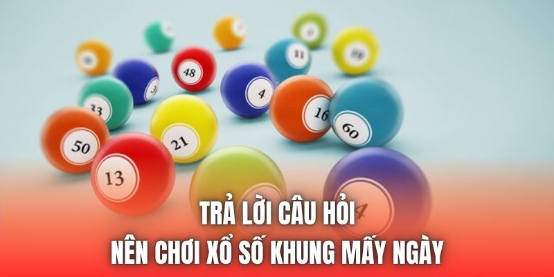 Trả lời câu hỏi nên chơi xổ số khung mấy ngày